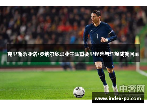克里斯蒂亚诺·罗纳尔多职业生涯重要里程碑与辉煌成就回顾