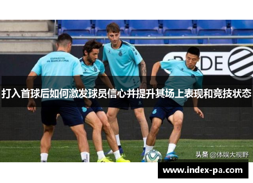打入首球后如何激发球员信心并提升其场上表现和竞技状态