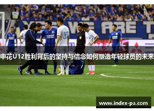 申花U12胜利背后的坚持与信念如何塑造年轻球员的未来