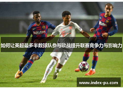 如何让英超最多半数球队参与欧战提升联赛竞争力与影响力