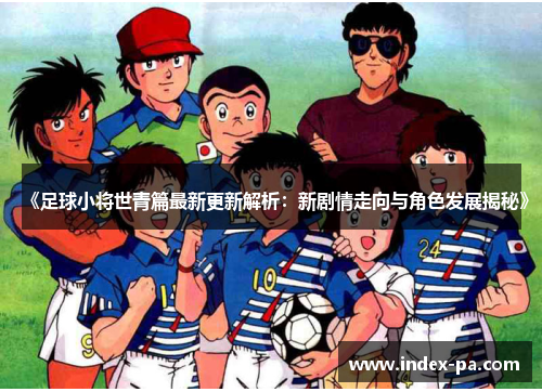 《足球小将世青篇最新更新解析：新剧情走向与角色发展揭秘》