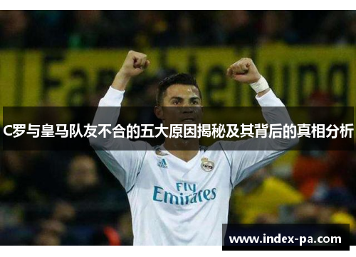 C罗与皇马队友不合的五大原因揭秘及其背后的真相分析