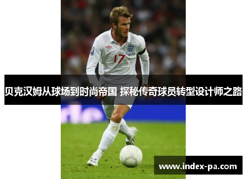 贝克汉姆从球场到时尚帝国 探秘传奇球员转型设计师之路