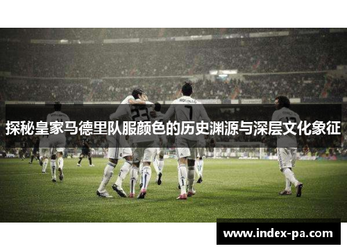 探秘皇家马德里队服颜色的历史渊源与深层文化象征