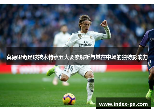 莫德里奇足球技术特点五大要素解析与其在中场的独特影响力