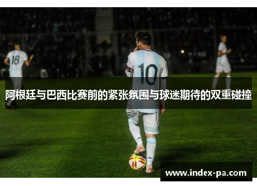 阿根廷与巴西比赛前的紧张氛围与球迷期待的双重碰撞 阿根廷与巴西比赛前的紧张氛围与球迷期待的双重碰撞