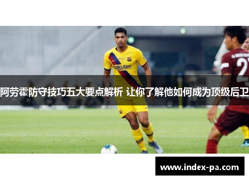 阿劳霍防守技巧五大要点解析 让你了解他如何成为顶级后卫 阿劳霍防守技巧五大要点解析 让你了解他如何成为顶级后卫