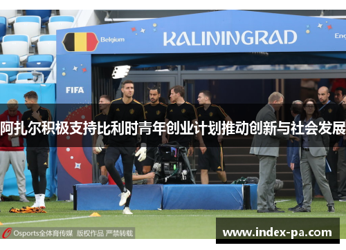 阿扎尔积极支持比利时青年创业计划推动创新与社会发展 阿扎尔积极支持比利时青年创业计划推动创新与社会发展