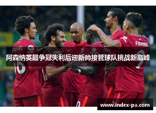 阿森纳英超争冠失利后迎新帅接管球队挑战新高峰 阿森纳英超争冠失利后迎新帅接管球队挑战新高峰