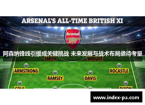 阿森纳锋线引援成关键挑战 未来发展与战术布局亟待考量 阿森纳锋线引援成关键挑战 未来发展与战术布局亟待考量