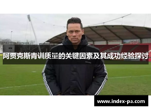 阿贾克斯青训质量的关键因素及其成功经验探讨 阿贾克斯青训质量的关键因素及其成功经验探讨