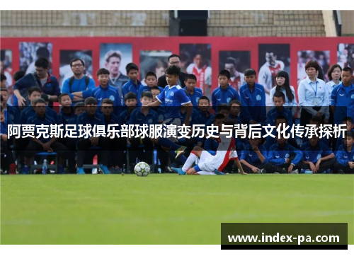 阿贾克斯足球俱乐部球服演变历史与背后文化传承探析 阿贾克斯足球俱乐部球服演变历史与背后文化传承探析