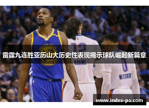 雷霆九连胜亚历山大历史性表现揭示球队崛起新篇章 雷霆九连胜亚历山大历史性表现揭示球队崛起新篇章