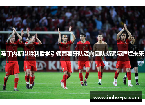 马丁内斯以胜利哲学引领葡萄牙队迈向团队凝聚与辉煌未来 马丁内斯以胜利哲学引领葡萄牙队迈向团队凝聚与辉煌未来