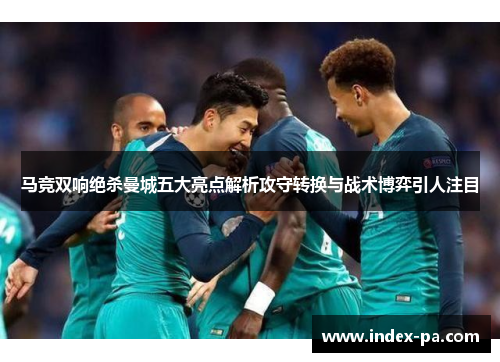 马竞双响绝杀曼城五大亮点解析攻守转换与战术博弈引人注目 马竞双响绝杀曼城五大亮点解析攻守转换与战术博弈引人注目