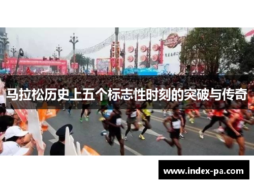 马拉松历史上五个标志性时刻的突破与传奇 马拉松历史上五个标志性时刻的突破与传奇
