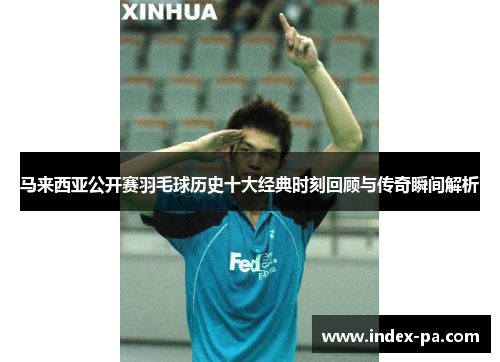 马来西亚公开赛羽毛球历史十大经典时刻回顾与传奇瞬间解析 马来西亚公开赛羽毛球历史十大经典时刻回顾与传奇瞬间解析