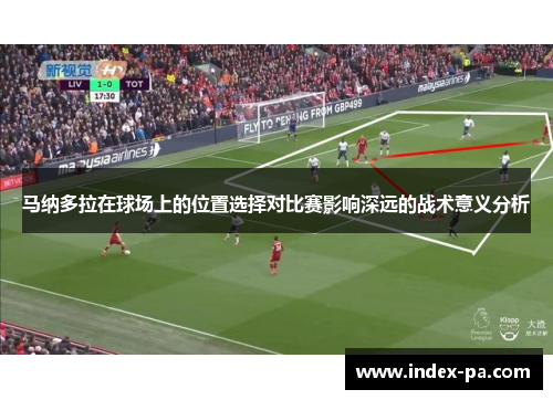 马纳多拉在球场上的位置选择对比赛影响深远的战术意义分析 马纳多拉在球场上的位置选择对比赛影响深远的战术意义分析