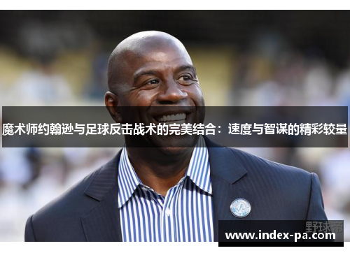 魔术师约翰逊与足球反击战术的完美结合:速度与智谋的精彩较量 魔术师约翰逊与足球反击战术的完美结合:速度与智谋的精彩较量