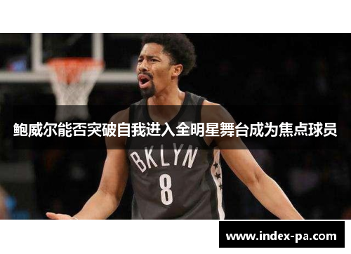 鲍威尔能否突破自我进入全明星舞台成为焦点球员 鲍威尔能否突破自我进入全明星舞台成为焦点球员