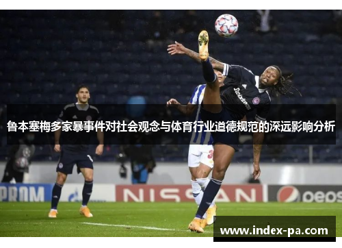 鲁本塞梅多家暴事件对社会观念与体育行业道德规范的深远影响分析 鲁本塞梅多家暴事件对社会观念与体育行业道德规范的深远影响分析
