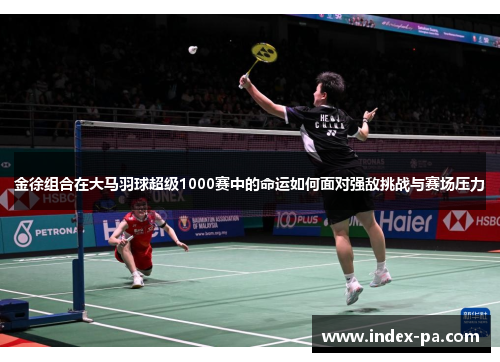 金徐组合在大马羽球超级1000赛中的命运如何面对强敌挑战与赛场压力 金徐组合在大马羽球超级1000赛中的命运如何面对强敌挑战与赛场压力