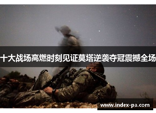 十大战场高燃时刻见证莫塔逆袭夺冠震撼全场 十大战场高燃时刻见证莫塔逆袭夺冠震撼全场