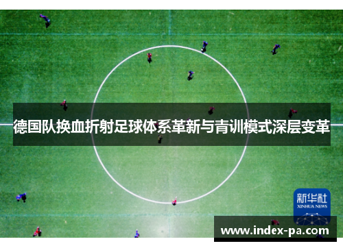 德国队换血折射足球体系革新与青训模式深层变革 德国队换血折射足球体系革新与青训模式深层变革