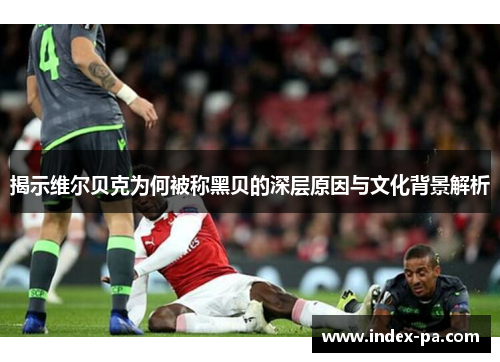 揭示维尔贝克为何被称黑贝的深层原因与文化背景解析 揭示维尔贝克为何被称黑贝的深层原因与文化背景解析