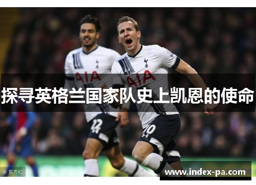 探寻英格兰国家队史上凯恩的使命 探寻英格兰国家队史上凯恩的使命