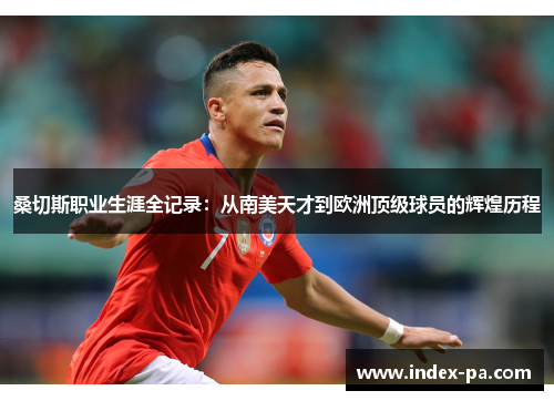 桑切斯职业生涯全记录:从南美天才到欧洲顶级球员的辉煌历程 桑切斯职业生涯全记录:从南美天才到欧洲顶级球员的辉煌历程