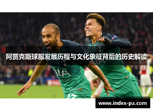 阿贾克斯球服发展历程与文化象征背后的历史解读 阿贾克斯球服发展历程与文化象征背后的历史解读