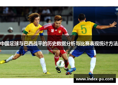 中国足球与巴西战平的历史数据分析与比赛表现统计方法 中国足球与巴西战平的历史数据分析与比赛表现统计方法