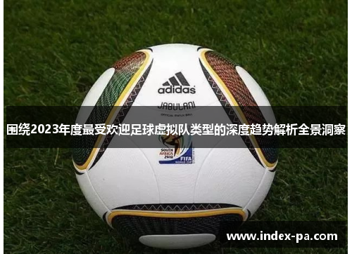 围绕2023年度最受欢迎足球虚拟队类型的深度趋势解析全景洞察 围绕2023年度最受欢迎足球虚拟队类型的深度趋势解析全景洞察