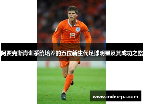 阿贾克斯青训系统培养的五位新生代足球明星及其成功之路 阿贾克斯青训系统培养的五位新生代足球明星及其成功之路