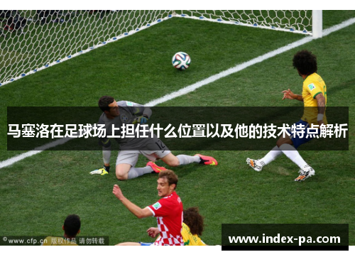 马塞洛在足球场上担任什么位置以及他的技术特点解析