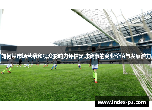 如何从市场营销和观众影响力评估足球赛事的商业价值与发展潜力