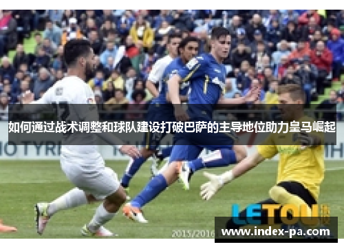 如何通过战术调整和球队建设打破巴萨的主导地位助力皇马崛起