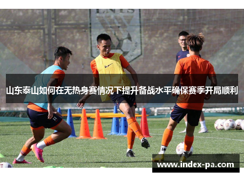 山东泰山如何在无热身赛情况下提升备战水平确保赛季开局顺利