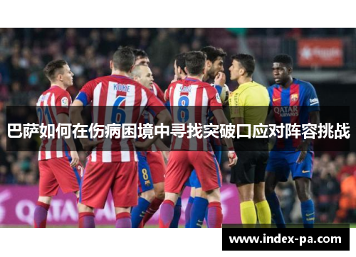 巴萨如何在伤病困境中寻找突破口应对阵容挑战