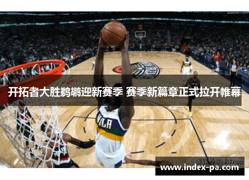 开拓者大胜鹈鹕迎新赛季 赛季新篇章正式拉开帷幕
