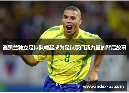 德黑兰独立足球队崛起成为足球豪门新力量的背后故事