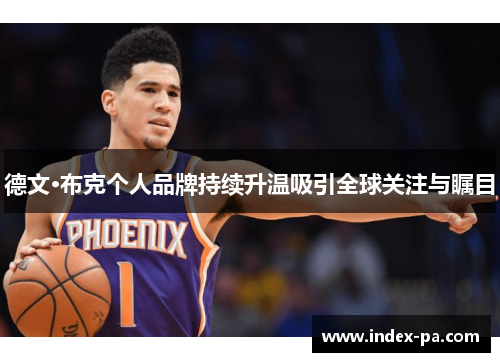 德文·布克个人品牌持续升温吸引全球关注与瞩目