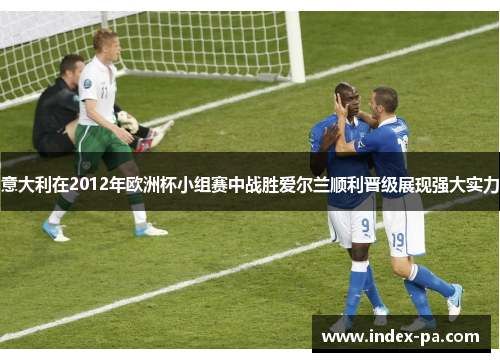 意大利在2012年欧洲杯小组赛中战胜爱尔兰顺利晋级展现强大实力