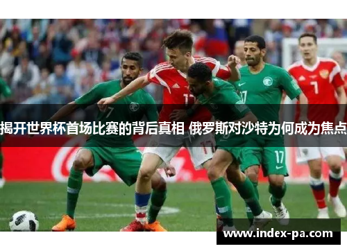 揭开世界杯首场比赛的背后真相 俄罗斯对沙特为何成为焦点