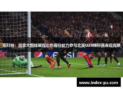 斯科特：加拿大前锋展现出色得分能力参与北美U20锦标赛表现亮眼