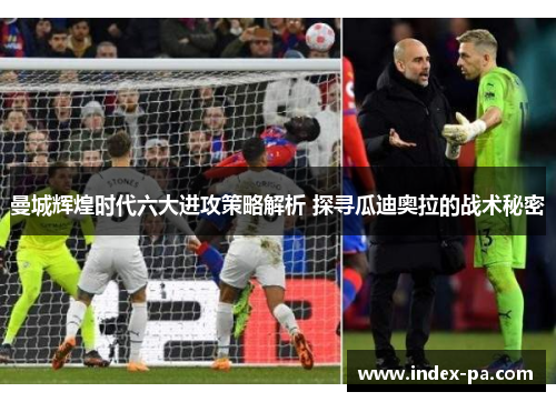 曼城辉煌时代六大进攻策略解析 探寻瓜迪奥拉的战术秘密 曼城辉煌时代六大进攻策略解析 探寻瓜迪奥拉的战术秘密