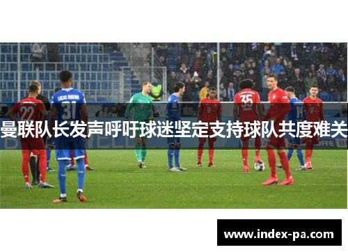 曼联队长发声呼吁球迷坚定支持球队共度难关