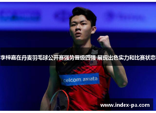李梓嘉在丹麦羽毛球公开赛强势晋级四强 展现出色实力和比赛状态
