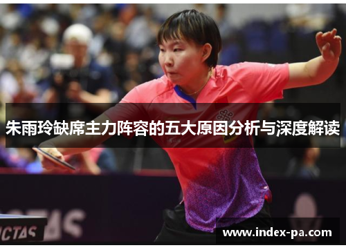 朱雨玲缺席主力阵容的五大原因分析与深度解读